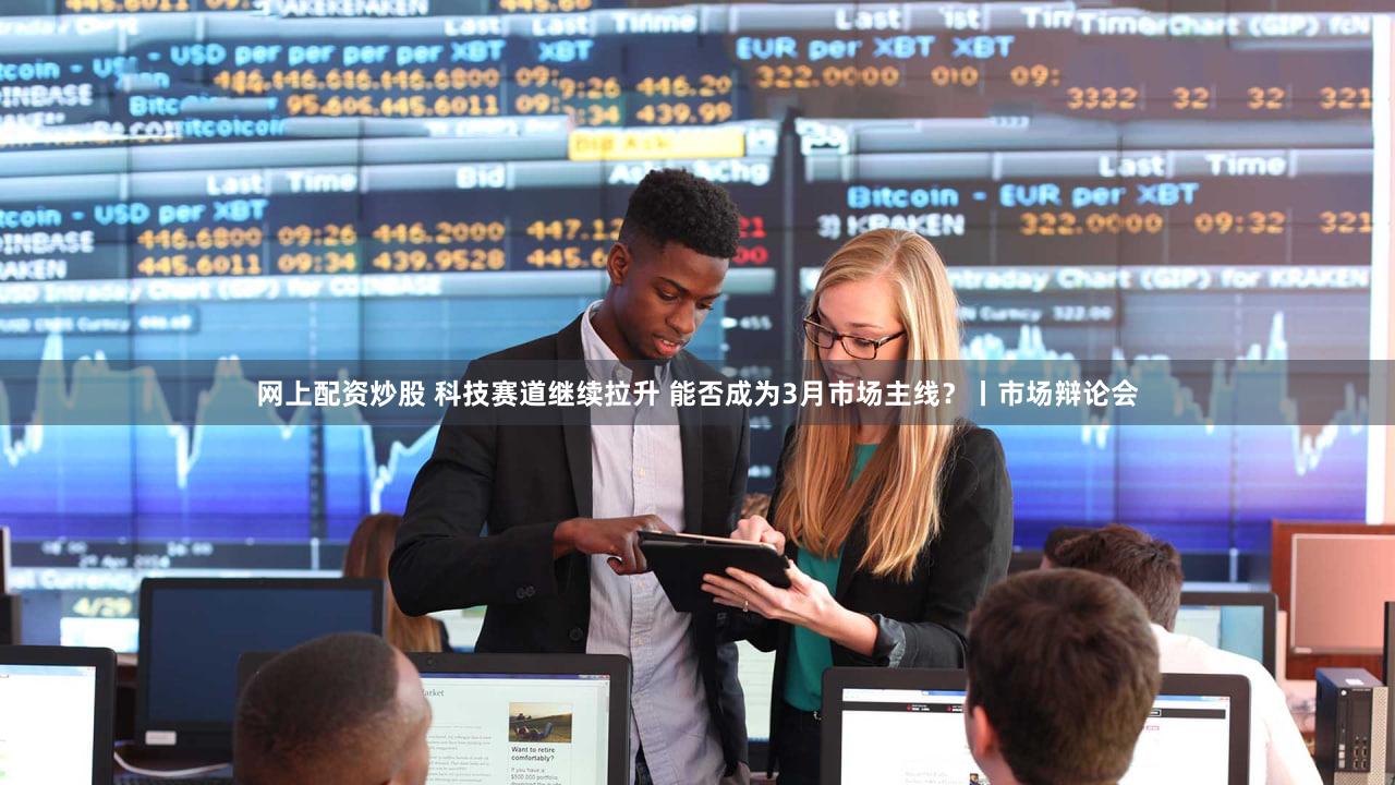 网上配资炒股 科技赛道继续拉升 能否成为3月市场主线？丨市场辩论会
