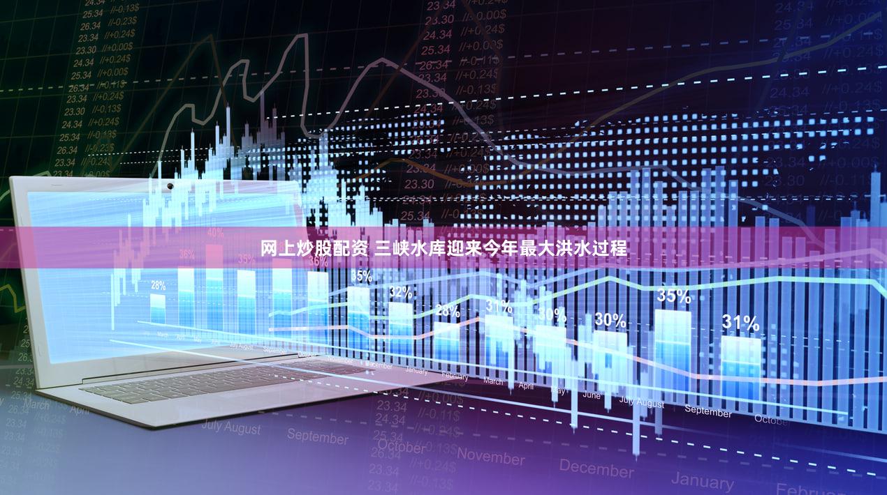 网上炒股配资 三峡水库迎来今年最大洪水过程