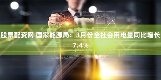 股票配资网 国家能源局：3月份全社会用电量同比增长7.4%