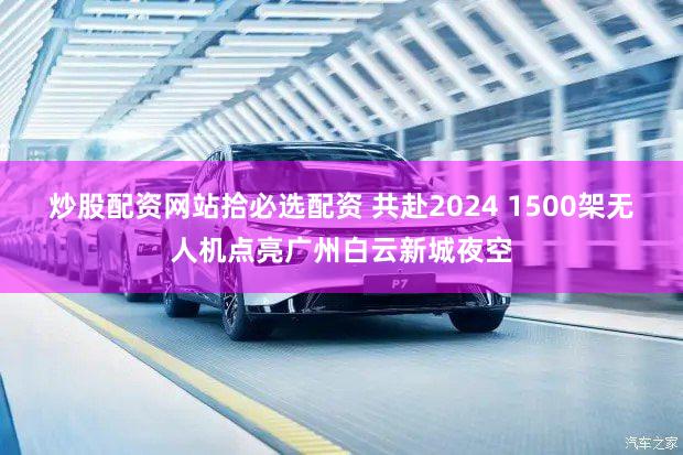 炒股配资网站拾必选配资 共赴2024 1500架无人机点亮广州白云新城夜空