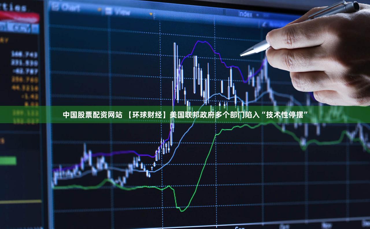 中国股票配资网站 【环球财经】美国联邦政府多个部门陷入“技术性停摆”