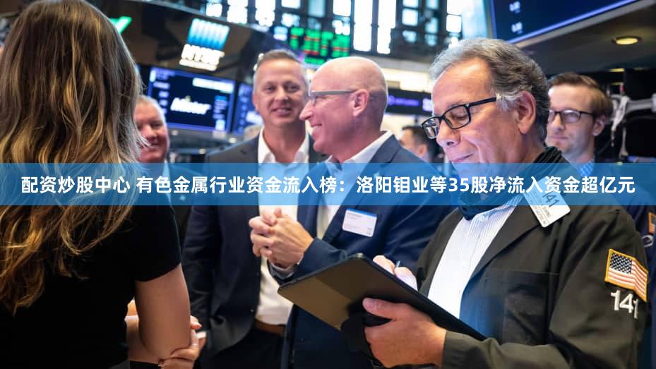 配资炒股中心 有色金属行业资金流入榜：洛阳钼业等35股净流入资金超亿元