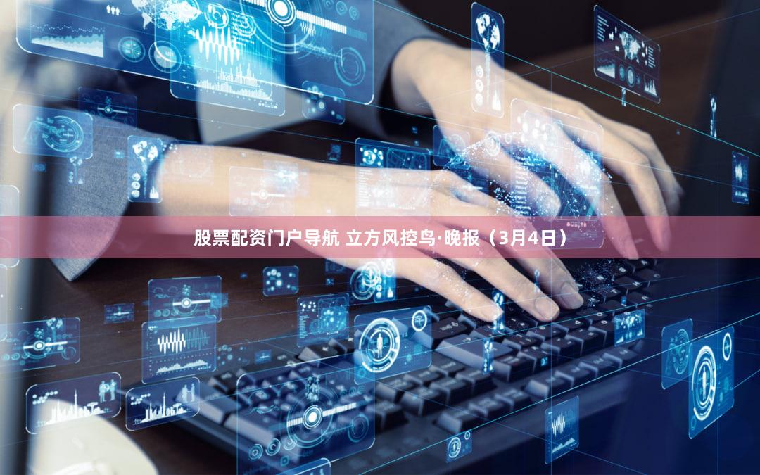 股票配资门户导航 立方风控鸟·晚报（3月4日）