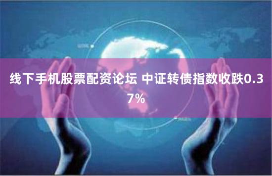 线下手机股票配资论坛 中证转债指数收跌0.37%
