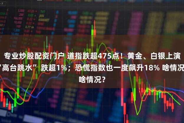 专业炒股配资门户 道指跌超475点！黄金、白银上演“高台跳水” 跌超1%；恐慌指数也一度飙升18% 啥情况？