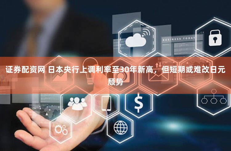 证券配资网 日本央行上调利率至30年新高，但短期或难改日元颓势