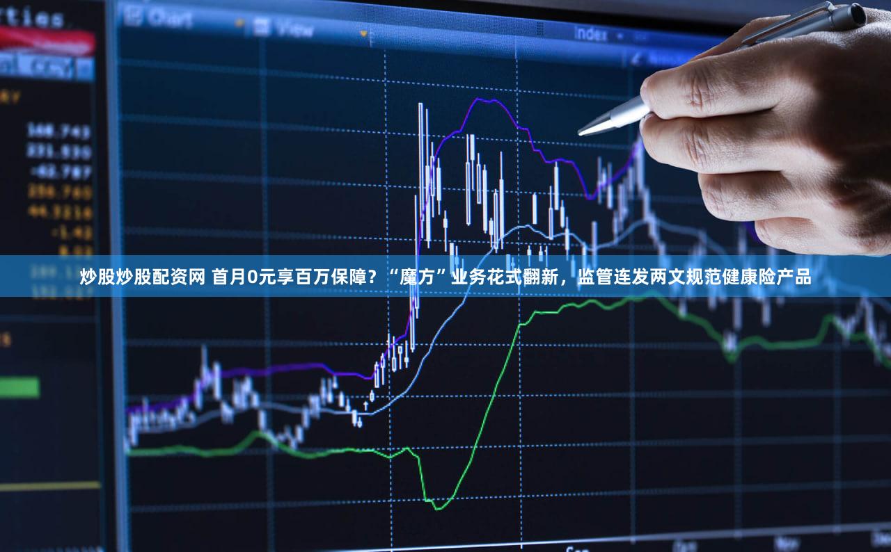 炒股炒股配资网 首月0元享百万保障？“魔方”业务花式翻新，监管连发两文规范健康险产品