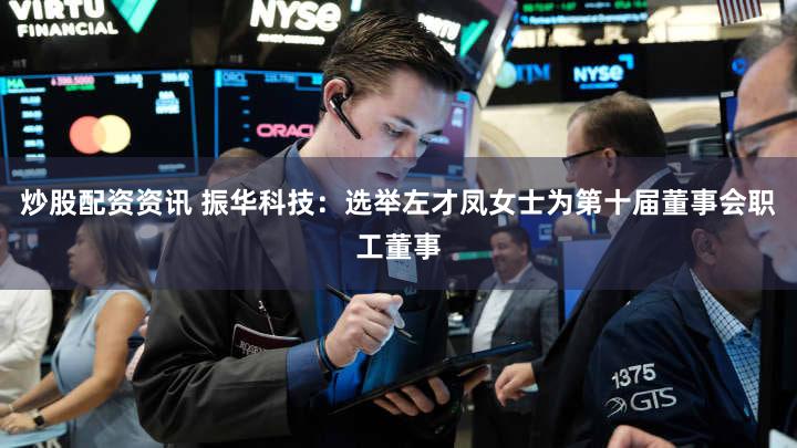 炒股配资资讯 振华科技：选举左才凤女士为第十届董事会职工董事