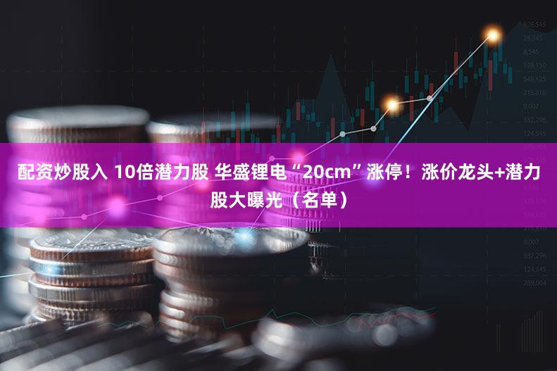 配资炒股入 10倍潜力股 华盛锂电“20cm”涨停！涨价龙头+潜力股大曝光（名单）