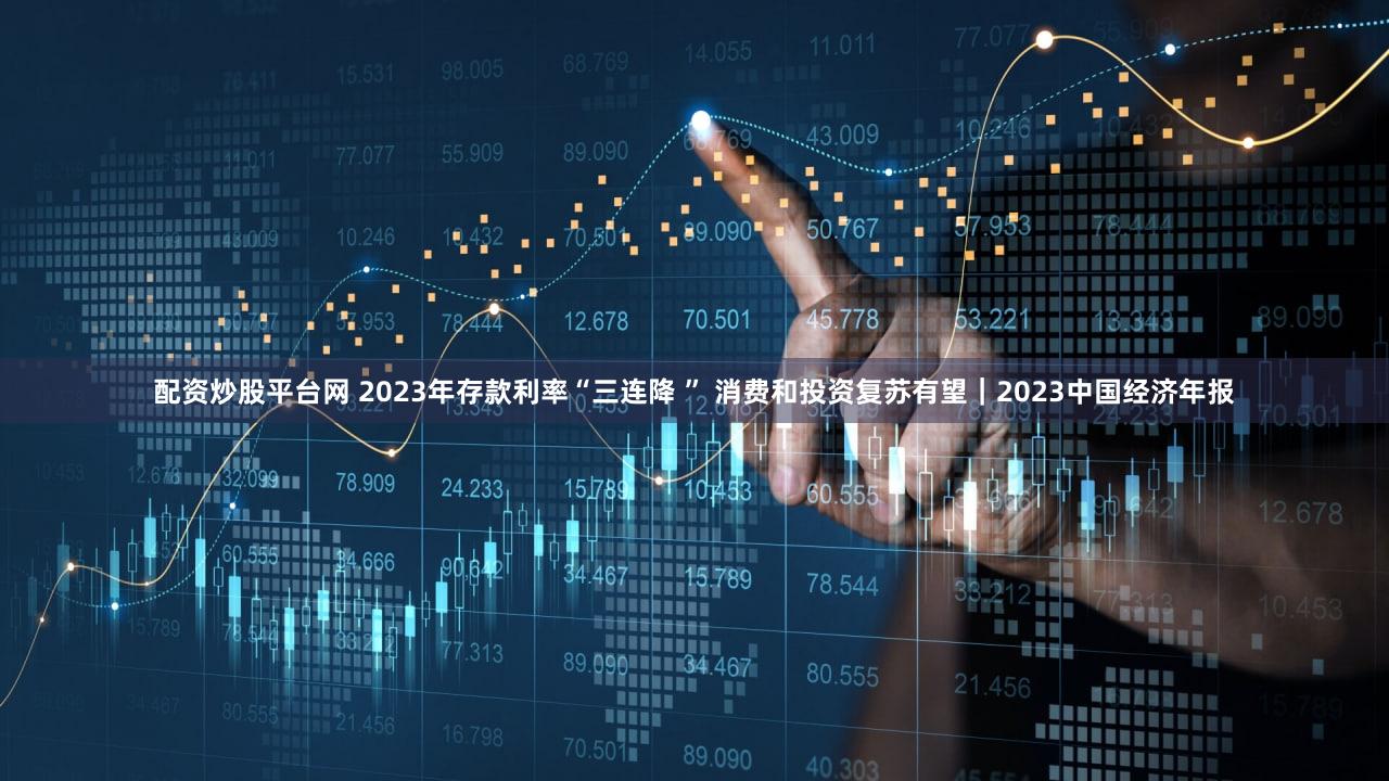 配资炒股平台网 2023年存款利率“三连降 ” 消费和投资复苏有望｜2023中国经济年报