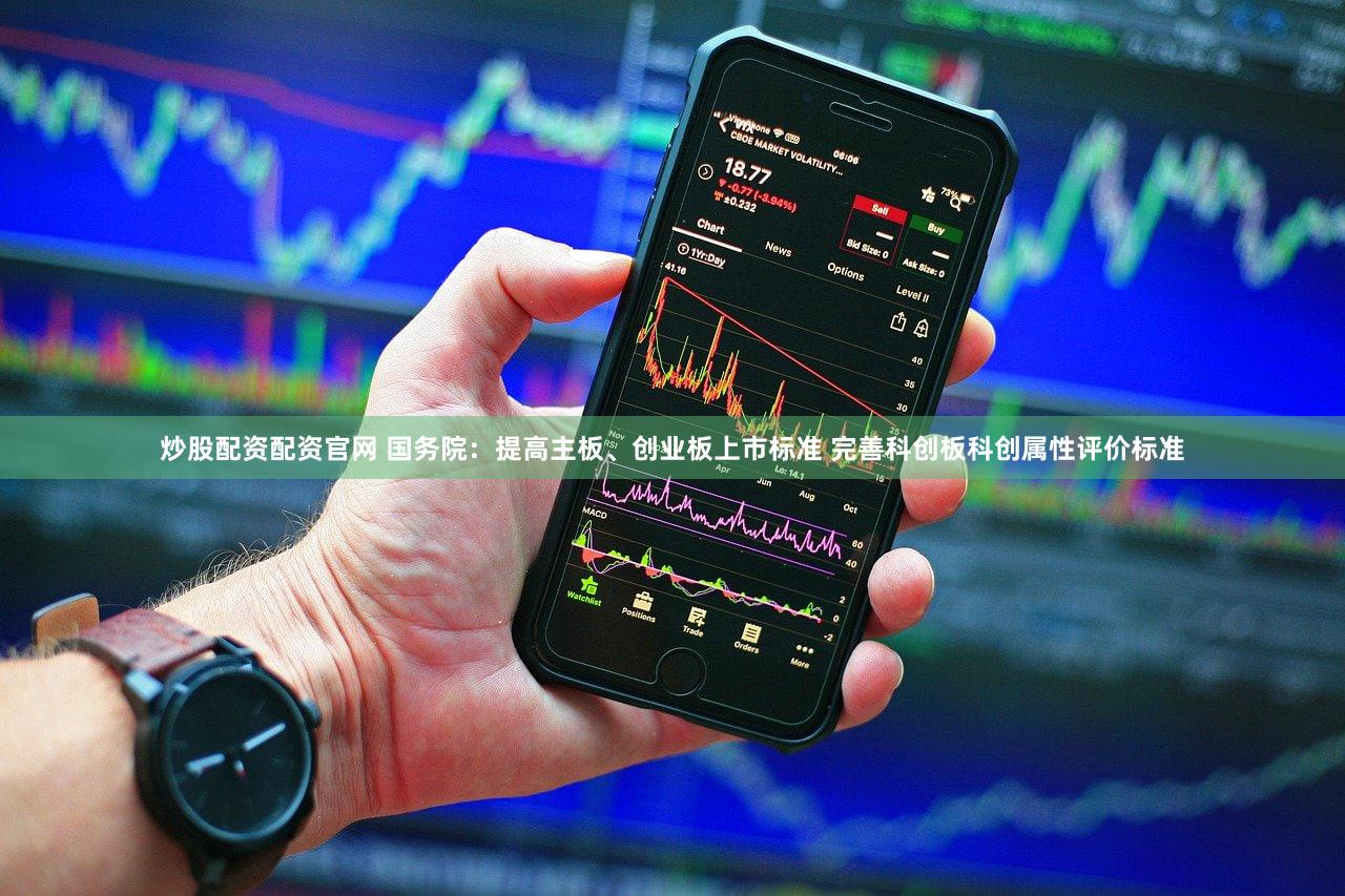 炒股配资配资官网 国务院：提高主板、创业板上市标准 完善科创板科创属性评价标准