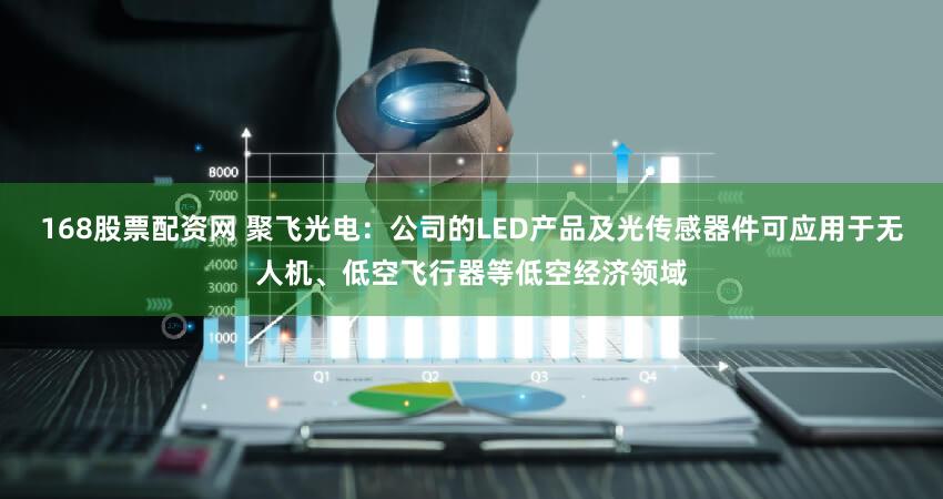168股票配资网 聚飞光电：公司的LED产品及光传感器件可应用于无人机、低空飞行器等低空经济领域