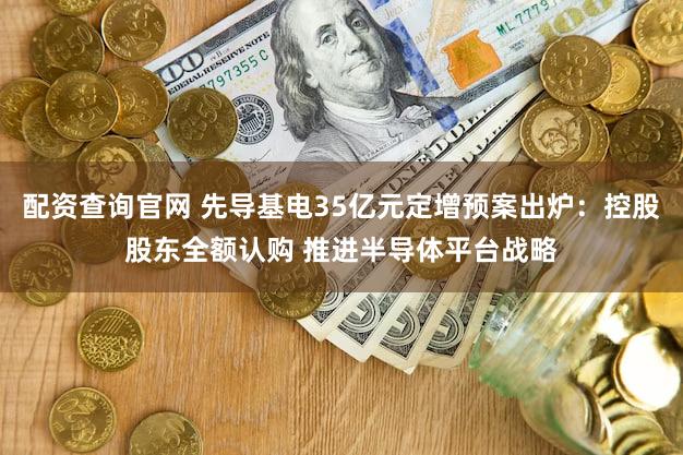 配资查询官网 先导基电35亿元定增预案出炉:控股股东全额认购 推进半导体平台战略
