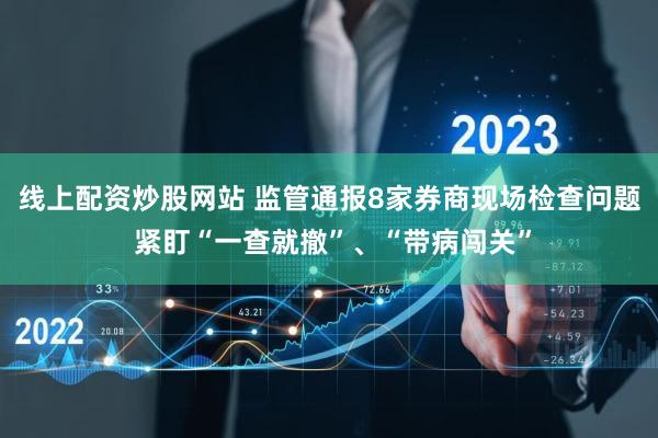 线上配资炒股网站 监管通报8家券商现场检查问题 紧盯“一查就撤”、“带病闯关”