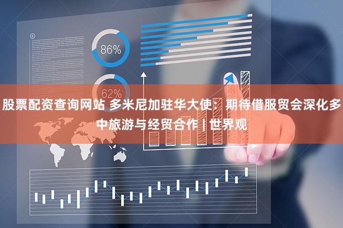 股票配资查询网站 多米尼加驻华大使：期待借服贸会深化多中旅游与经贸合作 | 世界观