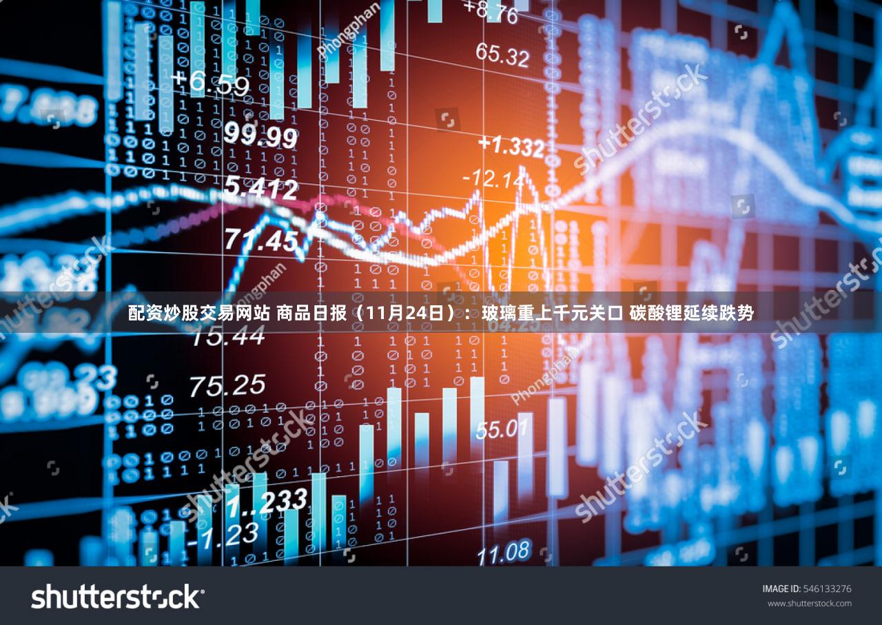 配资炒股交易网站 商品日报（11月24日）：玻璃重上千元关口 碳酸锂延续跌势