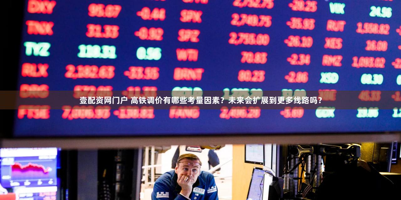 壹配资网门户 高铁调价有哪些考量因素？未来会扩展到更多线路吗？