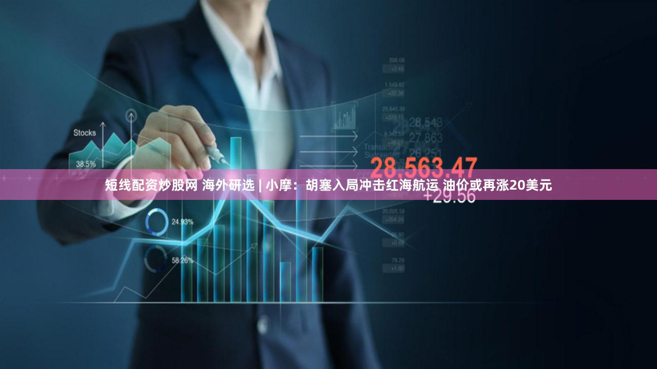 短线配资炒股网 海外研选 | 小摩：胡塞入局冲击红海航运 油价或再涨20美元