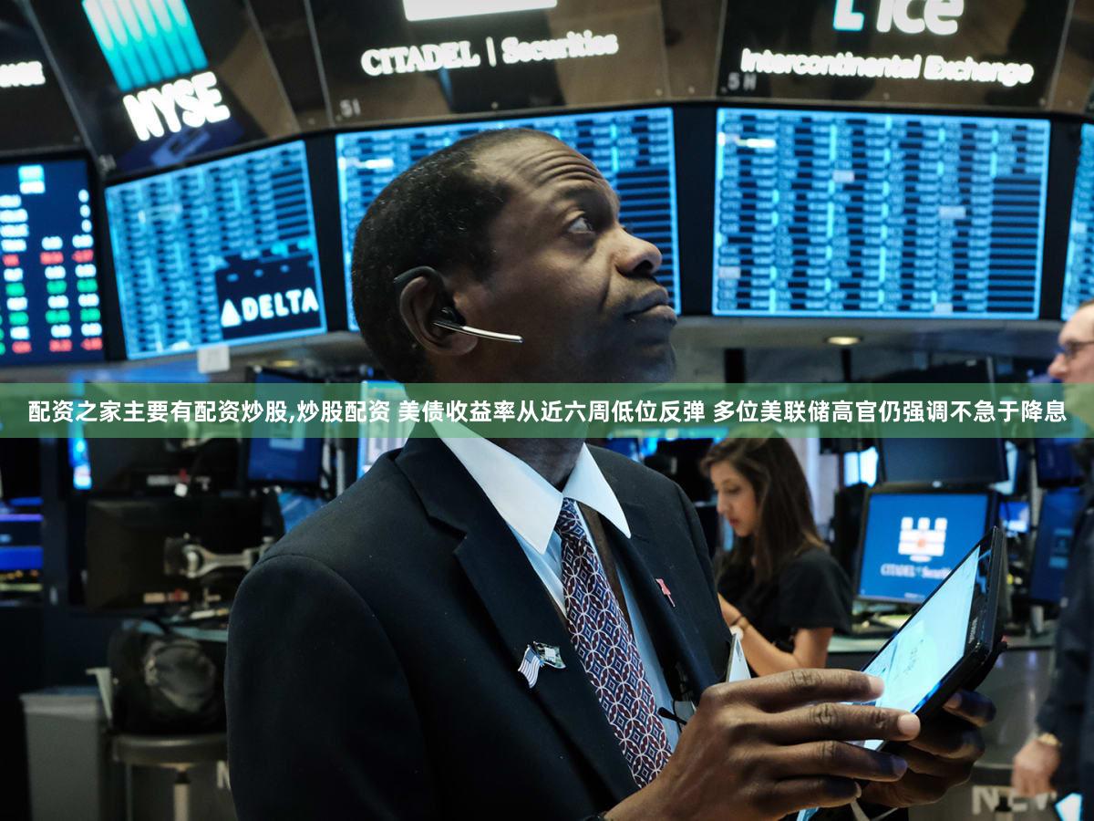 配资之家主要有配资炒股,炒股配资 美债收益率从近六周低位反弹 多位美联储高官仍强调不急于降息