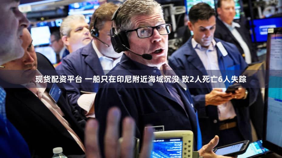现货配资平台 一船只在印尼附近海域沉没 致2人死亡6人失踪