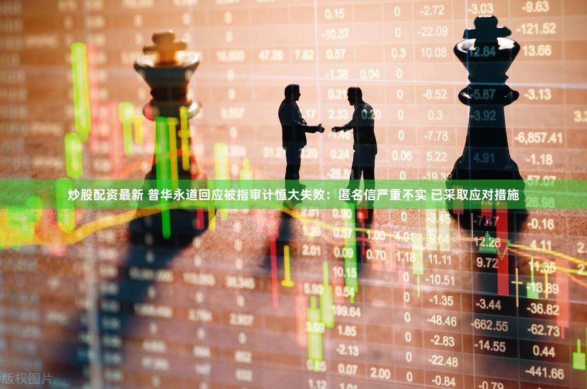 炒股配资最新 普华永道回应被指审计恒大失败：匿名信严重不实 已采取应对措施