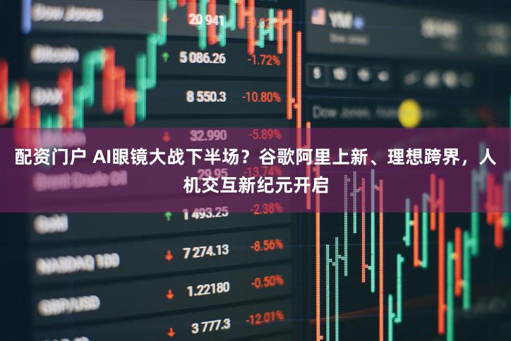 配资门户 AI眼镜大战下半场？谷歌阿里上新、理想跨界，人机交互新纪元开启