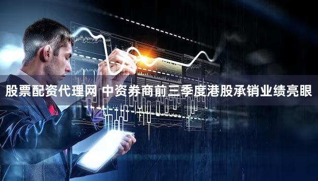 股票配资代理网 中资券商前三季度港股承销业绩亮眼