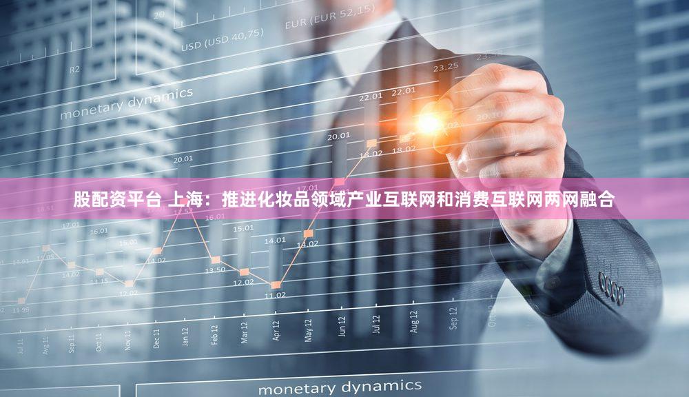 股配资平台 上海：推进化妆品领域产业互联网和消费互联网两网融合