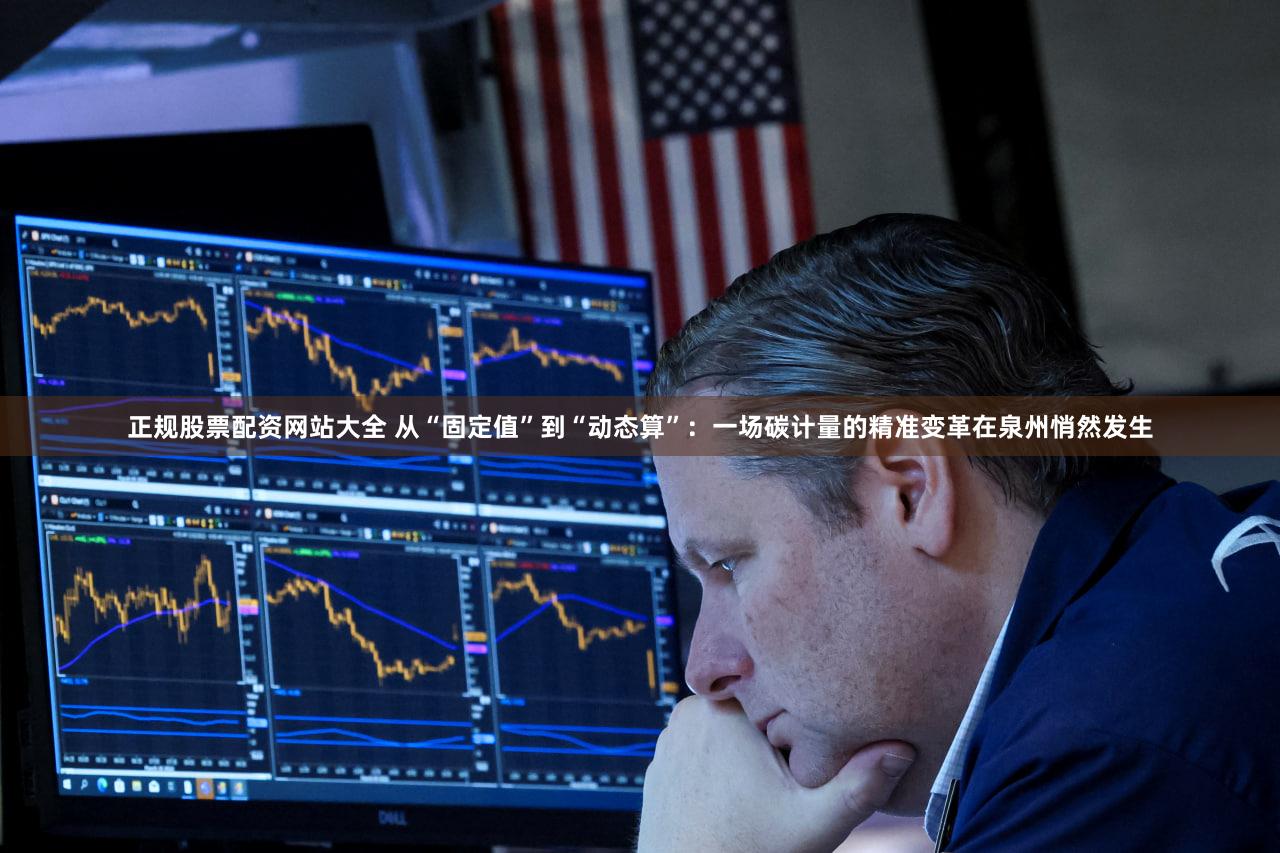 正规股票配资网站大全 从“固定值”到“动态算”：一场碳计量的精准变革在泉州悄然发生