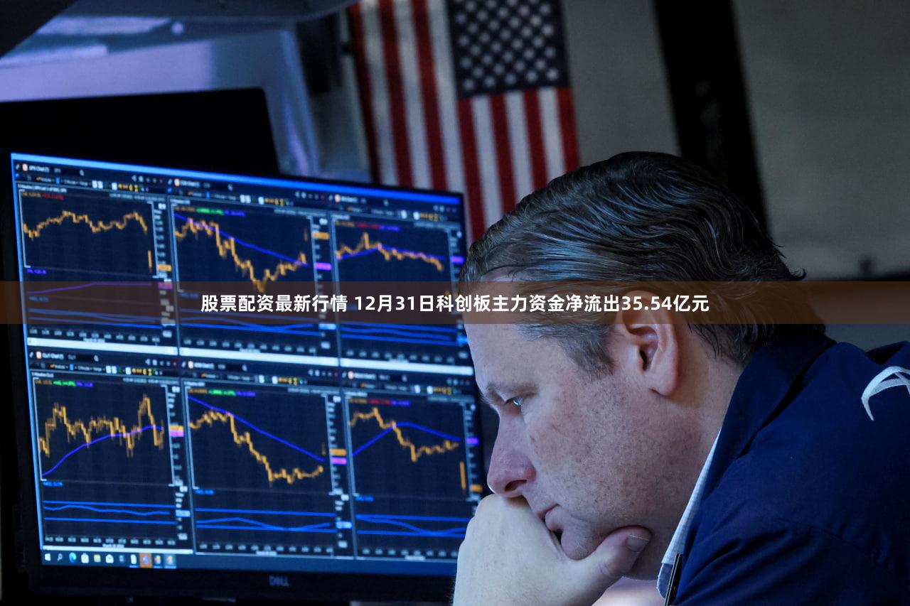 股票配资最新行情 12月31日科创板主力资金净流出35.54亿元