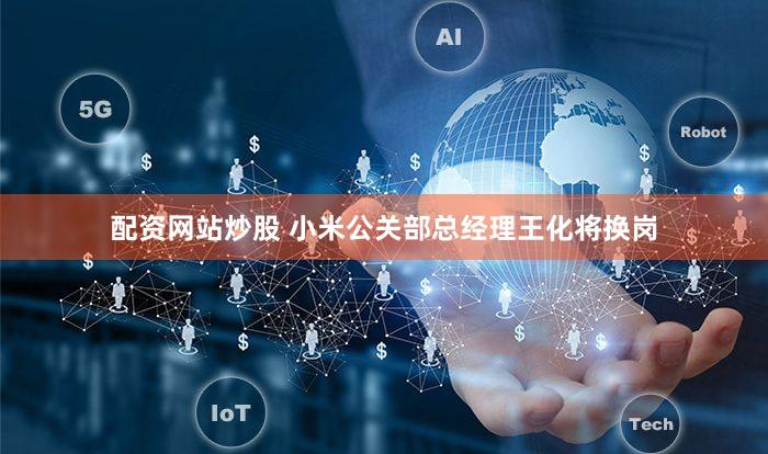 配资网站炒股 小米公关部总经理王化将换岗