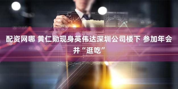 配资网哪 黄仁勋现身英伟达深圳公司楼下 参加年会并“逛吃”