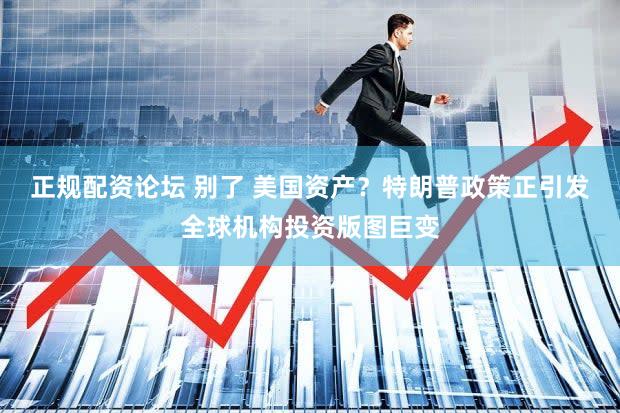 正规配资论坛 别了 美国资产？特朗普政策正引发全球机构投资版图巨变