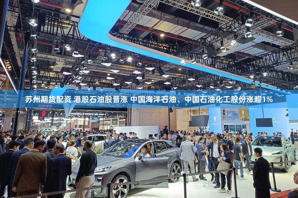苏州期货配资 港股石油股普涨 中国海洋石油、中国石油化工股份涨超1%