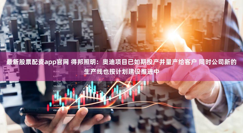 最新股票配资app官网 得邦照明：奥迪项目已如期投产并量产给客户 同时公司新的生产线也按计划建设推进中
