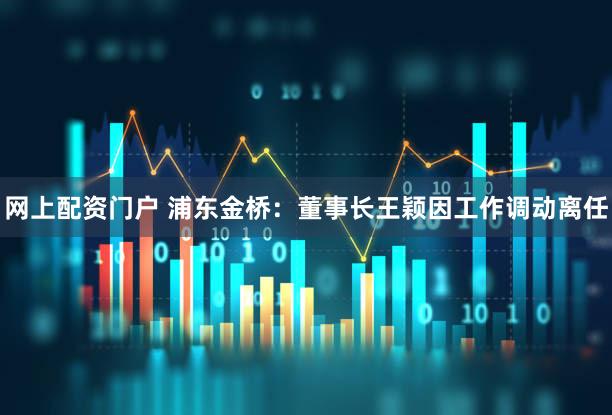 网上配资门户 浦东金桥：董事长王颖因工作调动离任