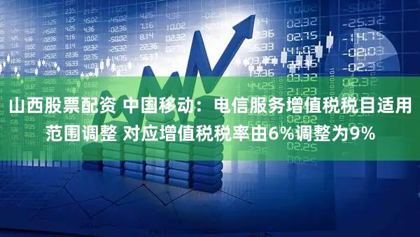 山西股票配资 中国移动：电信服务增值税税目适用范围调整 对应增值税税率由6%调整为9%