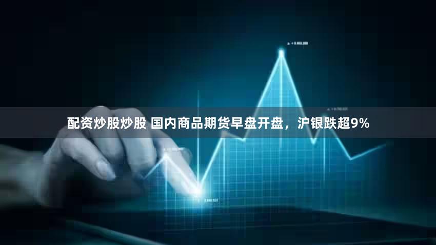 配资炒股炒股 国内商品期货早盘开盘，沪银跌超9%