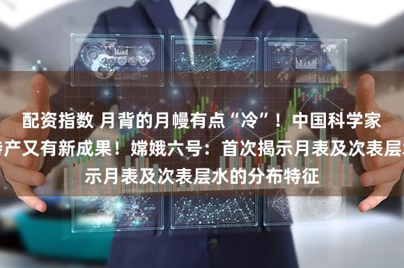 配资指数 月背的月幔有点“冷”！中国科学家研究月球土特产又有新成果！嫦娥六号：首次揭示月表及次表层水的分布特征