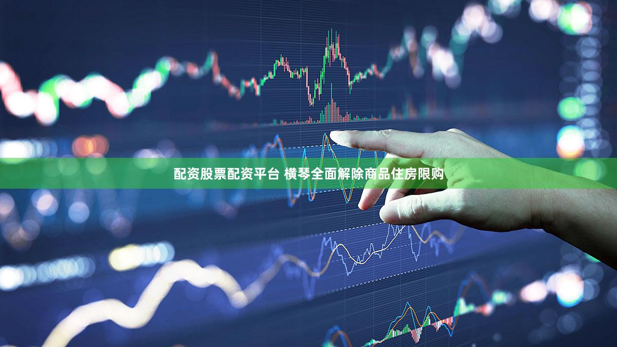配资股票配资平台 横琴全面解除商品住房限购