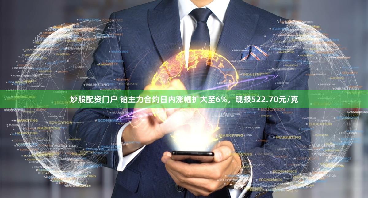 炒股配资门户 铂主力合约日内涨幅扩大至6%，现报522.70元/克