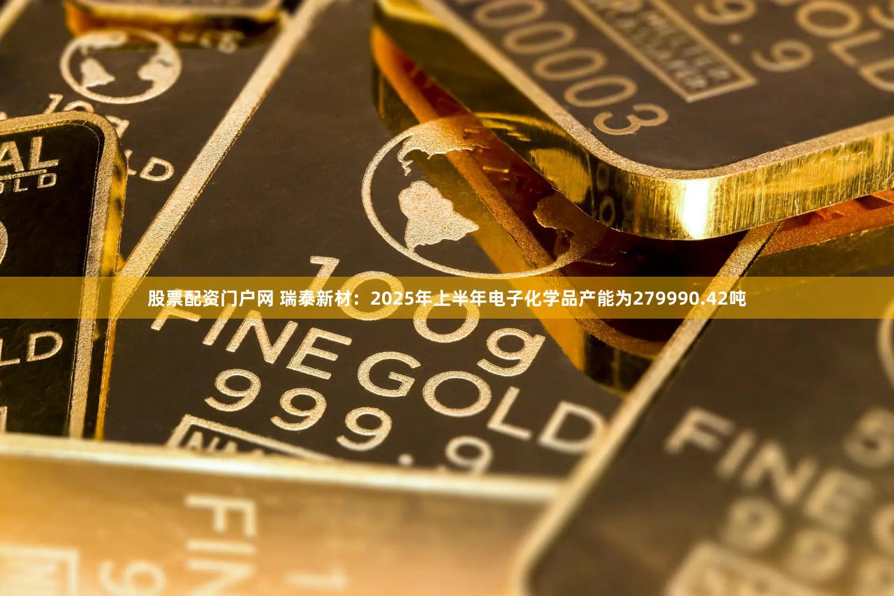 股票配资门户网 瑞泰新材：2025年上半年电子化学品产能为279990.42吨