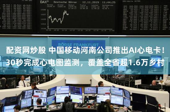 配资网炒股 中国移动河南公司推出AI心电卡！30秒完成心电图监测，覆盖全省超1.6万乡村
