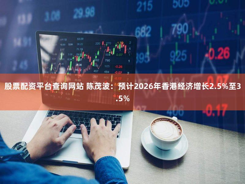 股票配资平台查询网站 陈茂波：预计2026年香港经济增长2.5%至3.5%