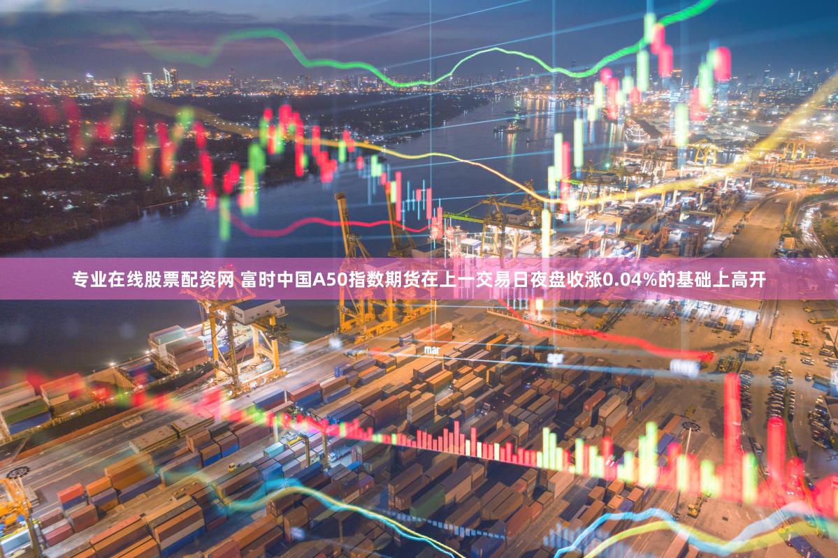 专业在线股票配资网 富时中国A50指数期货在上一交易日夜盘收涨0.04%的基础上高开