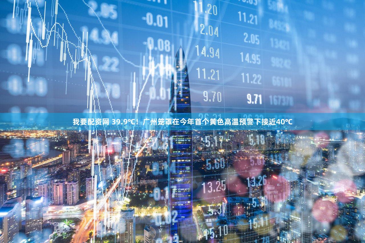 我要配资网 39.9℃！广州笼罩在今年首个黄色高温预警下接近40℃