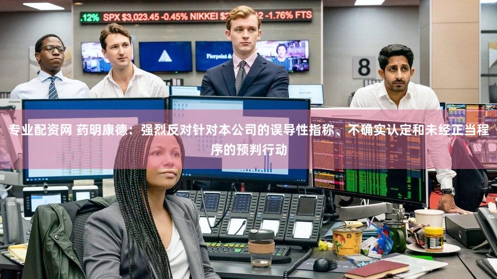 专业配资网 药明康德：强烈反对针对本公司的误导性指称、不确实认定和未经正当程序的预判行动