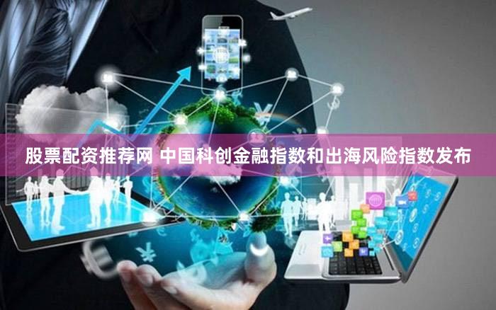 股票配资推荐网 中国科创金融指数和出海风险指数发布