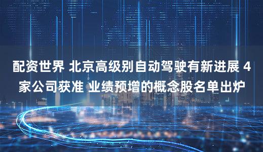 配资世界 北京高级别自动驾驶有新进展 4家公司获准 业绩预增的概念股名单出炉