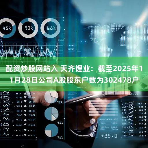 配资炒股网站入 天齐锂业：截至2025年11月28日公司A股股东户数为302478户